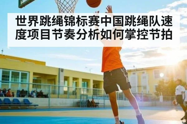 世界跳绳锦标赛中国跳绳队速度项目节奏分析如何掌控节拍 | kaiyun