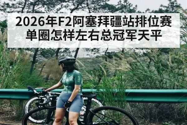 2026年F2阿塞拜疆站排位赛单圈怎样左右总冠军天平 | kaiyun