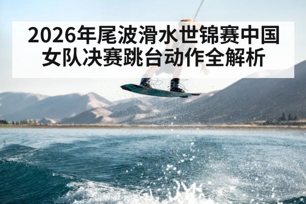 2026年尾波滑水世锦赛中国女队决赛跳台动作全解析 | kaiyun