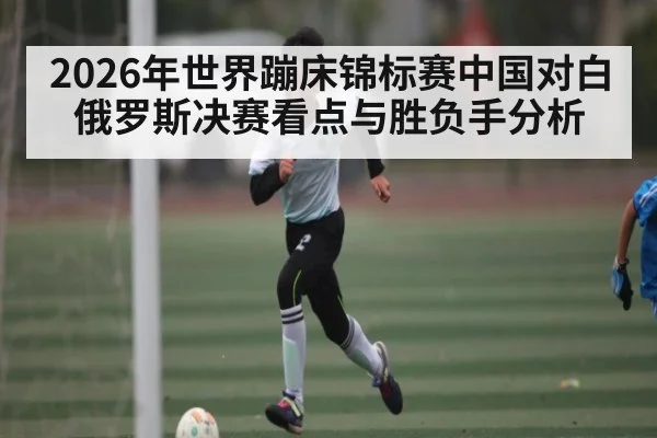 2026年世界蹦床锦标赛中国对白俄罗斯决赛看点与胜负手分析 | kaiyun