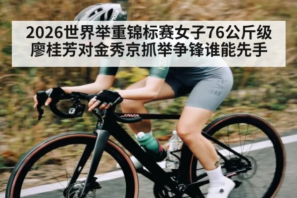 2026世界举重锦标赛女子76公斤级廖桂芳对金秀京抓举争锋谁能先手 | kaiyun