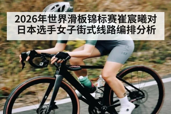 2026年世界滑板锦标赛崔宸曦对日本选手女子街式线路编排分析 | kaiyun