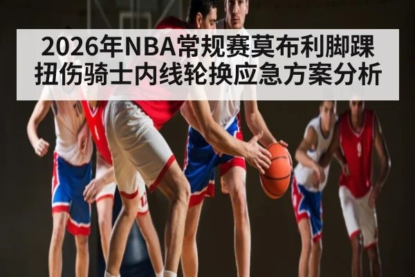 2026年NBA常规赛莫布利脚踝扭伤骑士内线轮换应急方案分析 | kaiyun