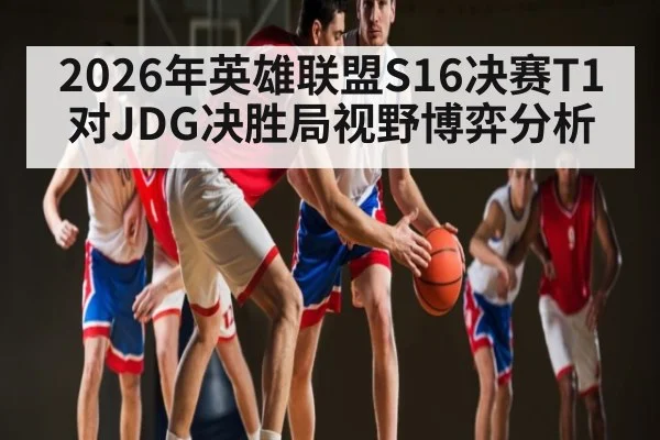 2026年英雄联盟S16决赛T1对JDG决胜局视野博弈分析 | kaiyun