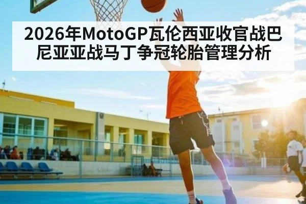 2026年MotoGP瓦伦西亚收官战巴尼亚亚战马丁争冠轮胎管理分析 | kaiyun