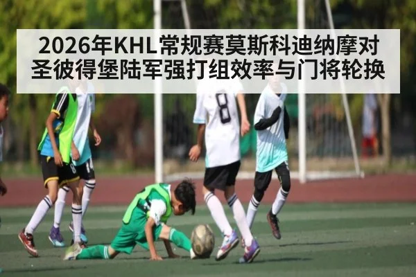 2026年KHL常规赛莫斯科迪纳摩对圣彼得堡陆军强打组效率与门将轮换 | kaiyun